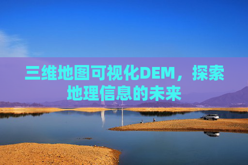 三维地图可视化DEM，探索地理信息的未来