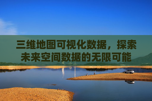 三维地图可视化数据，探索未来空间数据的无限可能